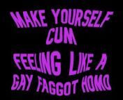 Make yourself cum feeling like a Gay Faggot Homo from mom xxx indui